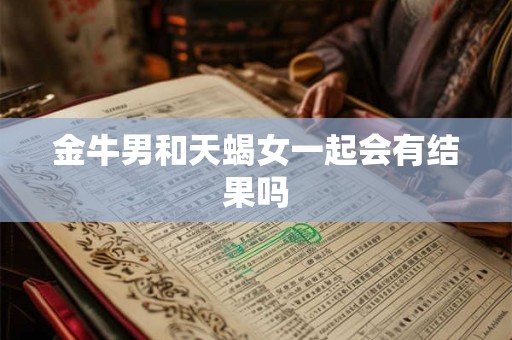 金牛男和天蝎女一起会有结果吗 金牛男和天蝎女一起会有结果吗