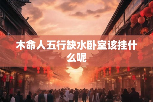 木命人五行缺水卧室该挂什么呢 木命人五行缺水卧室该挂什么呢