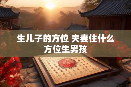 生儿子的方位 夫妻住什么方位生男孩 生儿子的方位 夫妻住什么方位生男孩