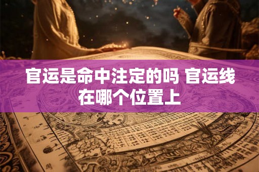 官运是命中注定的吗 官运线在哪个位置上 官运是命中注定的吗 官运线在哪个位置上