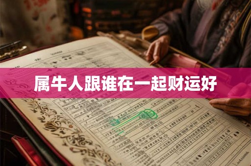 属牛人跟谁在一起财运好 属牛人跟谁在一起财运好