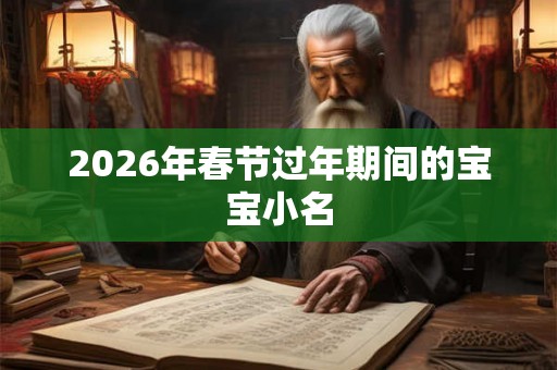 2026年春节过年期间的宝宝小名 2026年春节过年期间的宝宝小名