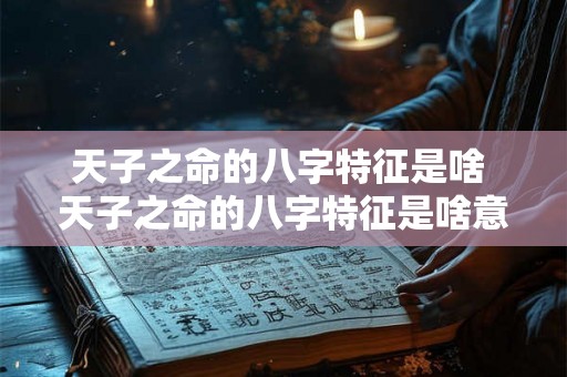 天子之命的八字特征是啥 天子之命的八字特征是啥意思 天子之命的八字特征是啥 天子之命的八字特征是啥意思