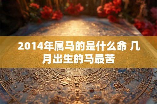 2014年属马的是什么命 几月出生的马最苦