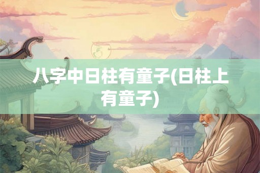 八字中日柱有童子(日柱上有童子)