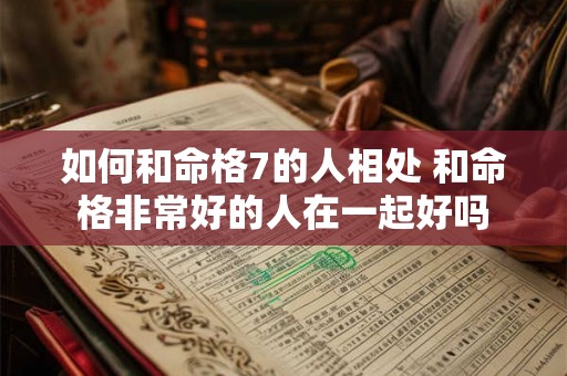 如何和命格7的人相处 和命格非常好的人在一起好吗