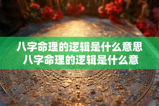 八字命理的逻辑是什么意思 八字命理的逻辑是什么意思啊