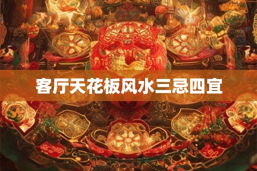 客厅天花板风水三忌四宜 客厅天花板风水三忌四宜