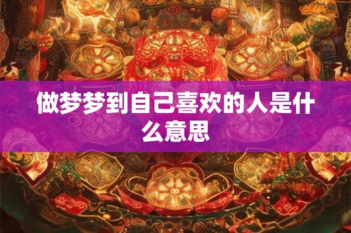 做梦梦到自己喜欢的人是什么意思 做梦梦到自己喜欢的人是什么意思
