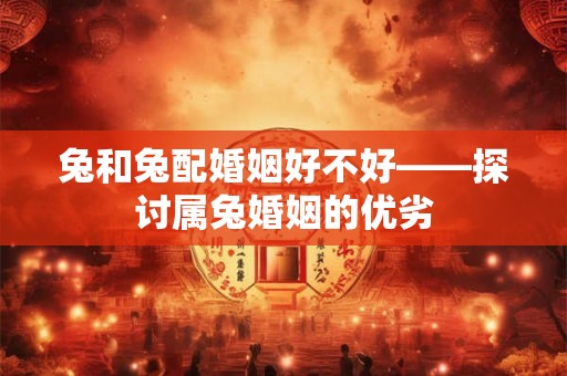 兔和兔配婚姻好不好——探讨属兔婚姻的优劣