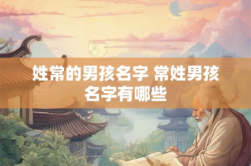 姓常的男孩名字 常姓男孩名字有哪些 姓常的男孩名字 常姓男孩名字有哪些