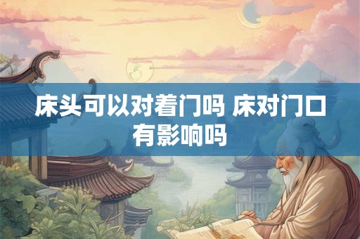 床头可以对着门吗 床对门口有影响吗 床头可以对着门吗 床对门口有影响吗