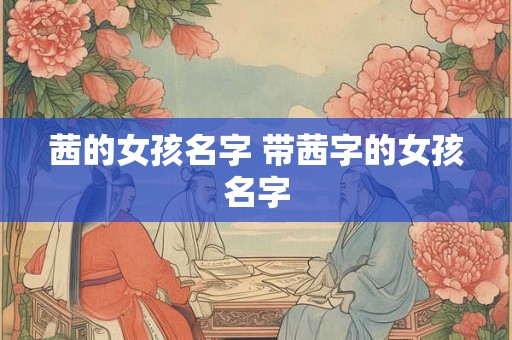 茜的女孩名字 带茜字的女孩名字 茜的女孩名字 带茜字的女孩名字