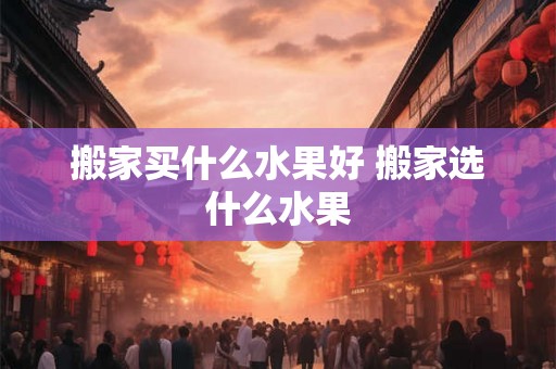 搬家买什么水果好 搬家选什么水果 搬家买什么水果好 搬家选什么水果