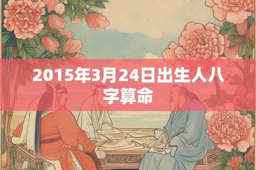 2015年3月24日出生人八字算命 2015年3月24日出生人八字算命