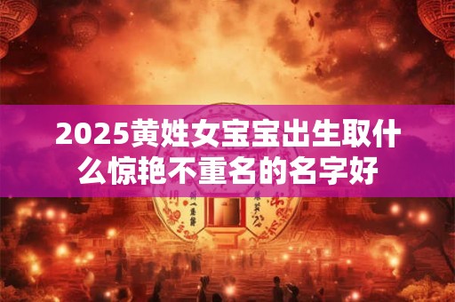2025黄姓女宝宝出生取什么惊艳不重名的名字好 2025黄姓女宝宝出生取什么惊艳不重名的名字好