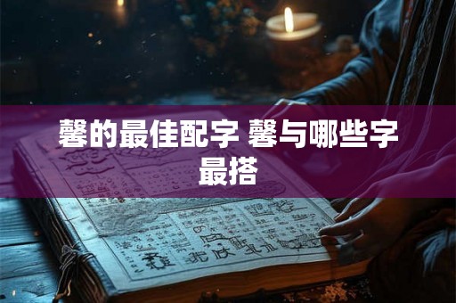 馨的最佳配字 馨与哪些字最搭 馨的最佳配字 馨与哪些字最搭