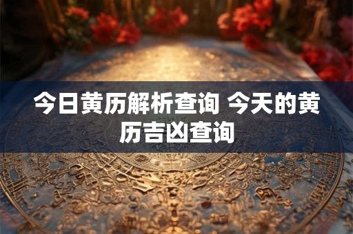 今日黄历解析查询 今天的黄历吉凶查询 今日黄历解析查询 今天的黄历吉凶查询