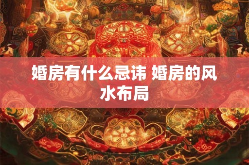 婚房有什么忌讳 婚房的风水布局 婚房有什么忌讳 婚房的风水布局