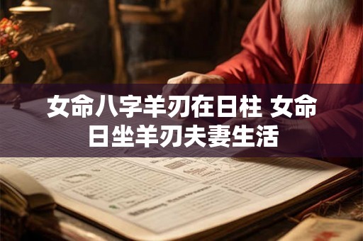 女命八字羊刃在日柱 女命日坐羊刃夫妻生活