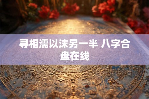 寻相濡以沫另一半 八字合盘在线 寻相濡以沫另一半 八字合盘在线