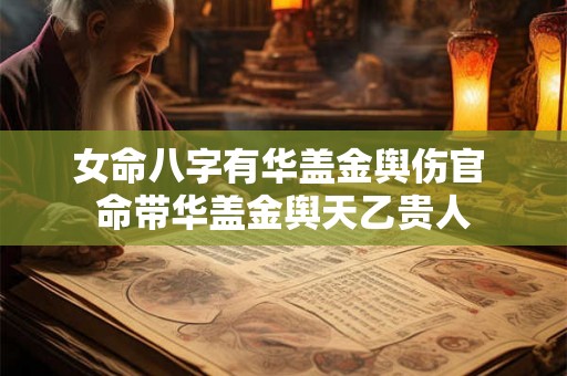 女命八字有华盖金舆伤官 命带华盖金舆天乙贵人 女命八字有华盖金舆伤官 命带华盖金舆天乙贵人