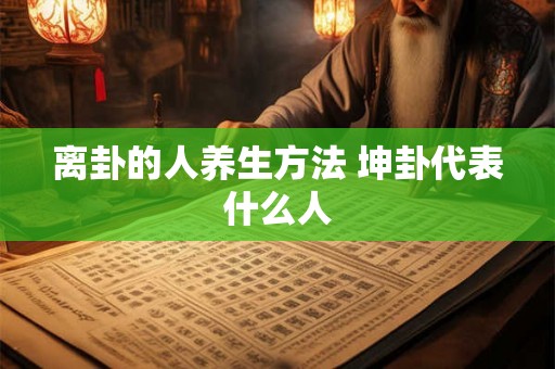离卦的人养生方法 坤卦代表什么人 离卦的人养生方法 坤卦代表什么人