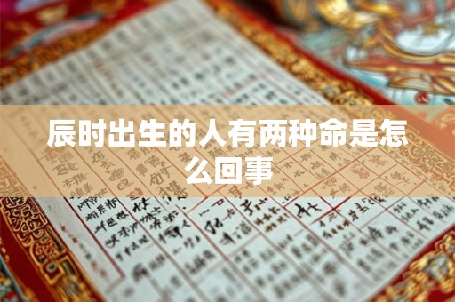 辰时出生的人有两种命是怎么回事 辰时出生的人有两种命是怎么回事