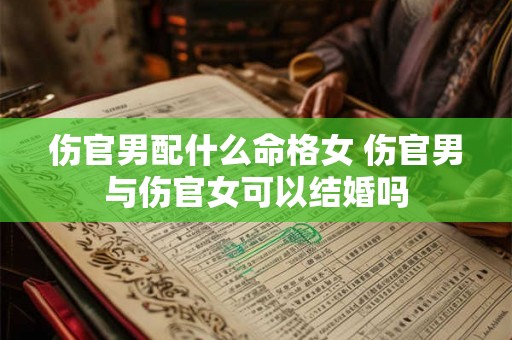 伤官男配什么命格女 伤官男与伤官女可以结婚吗 伤官男配什么命格女 伤官男与伤官女可以结婚吗
