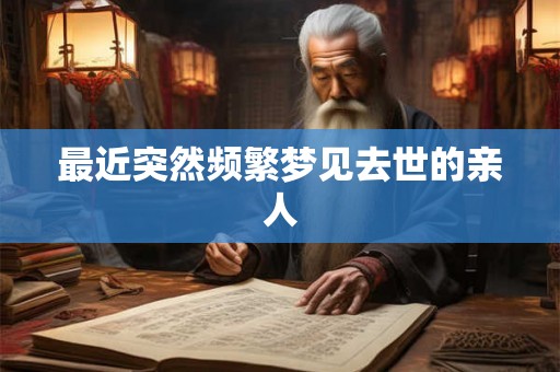 最近突然频繁梦见去世的亲人 最近突然频繁梦见去世的亲人