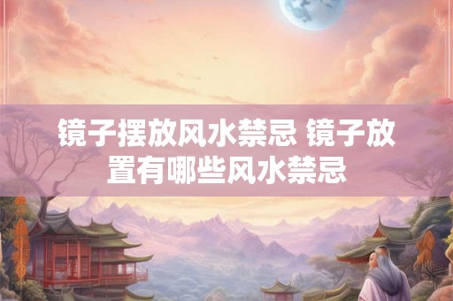 镜子摆放风水禁忌 镜子放置有哪些风水禁忌 镜子摆放风水禁忌 镜子放置有哪些风水禁忌