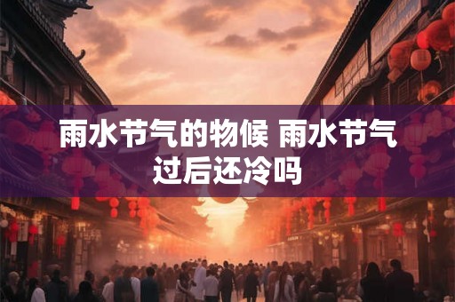 雨水节气的物候 雨水节气过后还冷吗 雨水节气的物候 雨水节气过后还冷吗