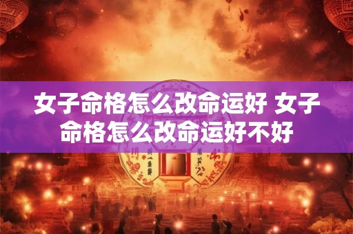 女子命格怎么改命运好 女子命格怎么改命运好不好 女子命格怎么改命运好 女子命格怎么改命运好不好