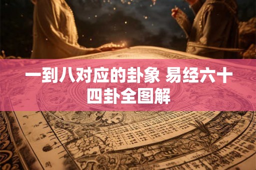 一到八对应的卦象 易经六十四卦全图解 一到八对应的卦象 易经六十四卦全图解