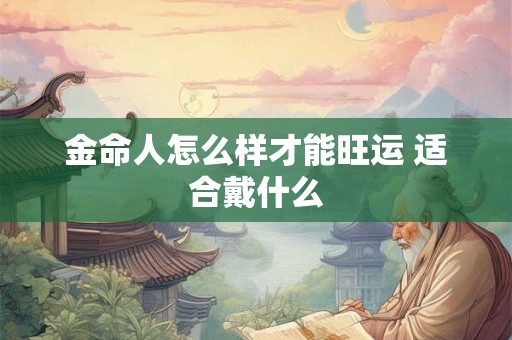 金命人怎么样才能旺运 适合戴什么 金命人怎么样才能旺运 适合戴什么
