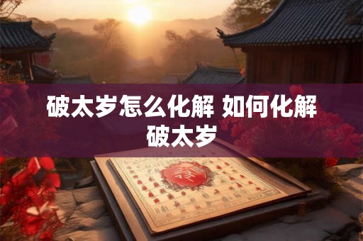 破太岁怎么化解 如何化解破太岁 破太岁怎么化解 如何化解破太岁