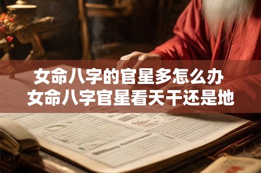 女命八字的官星多怎么办 女命八字官星看天干还是地支 女命八字的官星多怎么办 女命八字官星看天干还是地支
