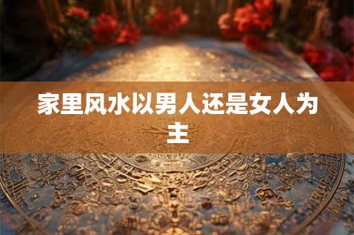 家里风水以男人还是女人为主 家里风水以男人还是女人为主