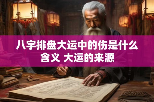 八字排盘大运中的伤是什么含义 大运的来源 八字排盘大运中的伤是什么含义 大运的来源