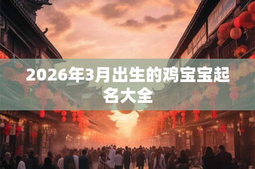 2026年3月出生的鸡宝宝起名大全 2026年3月出生的鸡宝宝起名大全