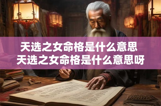 天选之女命格是什么意思 天选之女命格是什么意思呀 天选之女命格是什么意思 天选之女命格是什么意思呀