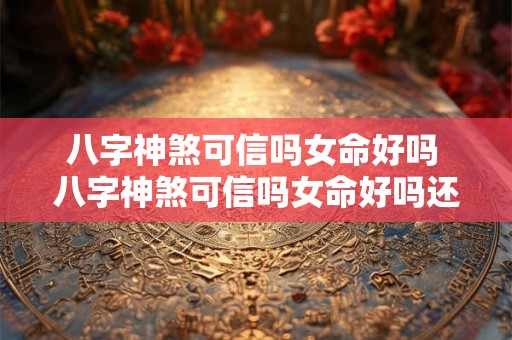 八字神煞可信吗女命好吗 八字神煞可信吗女命好吗还是男命 八字神煞可信吗女命好吗 八字神煞可信吗女命好吗还是男命