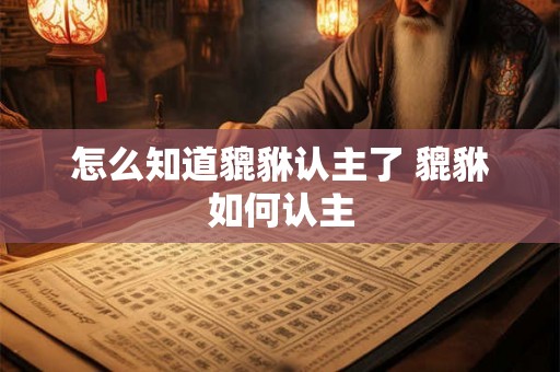 怎么知道貔貅认主了 貔貅如何认主 怎么知道貔貅认主了 貔貅如何认主