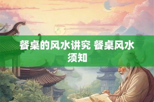 餐桌的风水讲究 餐桌风水须知 餐桌的风水讲究 餐桌风水须知