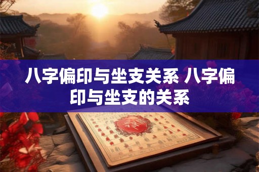 八字偏印与坐支关系 八字偏印与坐支的关系
