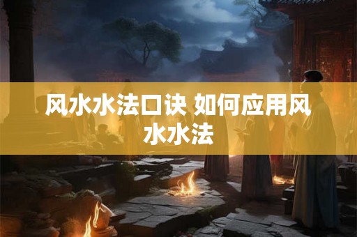 风水水法口诀 如何应用风水水法 风水水法口诀 如何应用风水水法