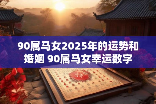 90属马女2025年的运势和婚姻 90属马女幸运数字 90属马女2025年的运势和婚姻 90属马女幸运数字