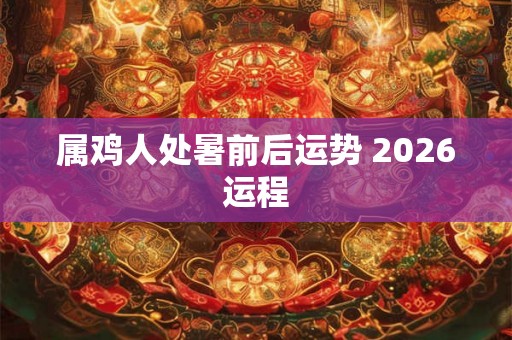 属鸡人处暑前后运势 2026运程 属鸡人处暑前后运势 2026运程