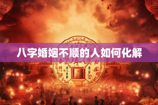 八字婚姻不顺的人如何化解 八字婚姻不顺的人如何化解