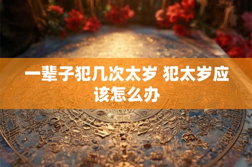 一辈子犯几次太岁 犯太岁应该怎么办
